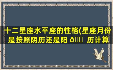 十二星座水平座的性格(星座月份是按照阴历还是阳 🐠 历计算 🐟 )